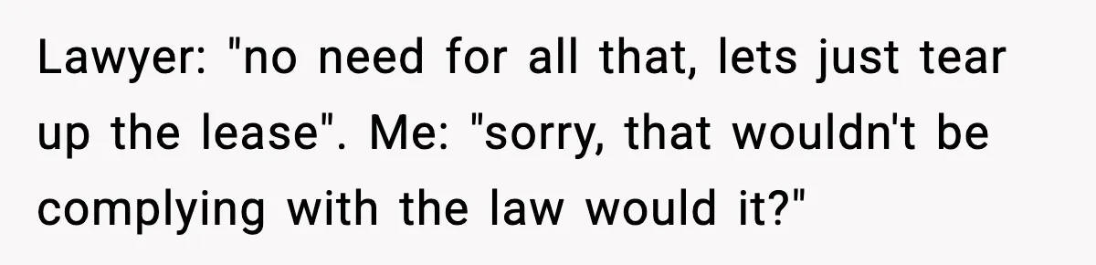 Lawyer: "no need for all that, lets just tear up the lease". Me: "sorry, that wouldn't be complying with the law would it?"