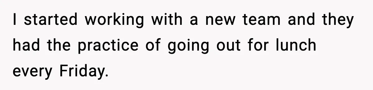 I started working with a new team and they had the practice of going out for lunch every Friday.