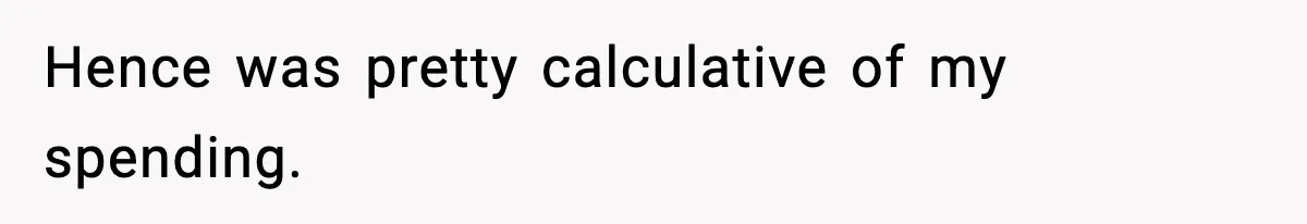 Hence was pretty calculative of my spending.