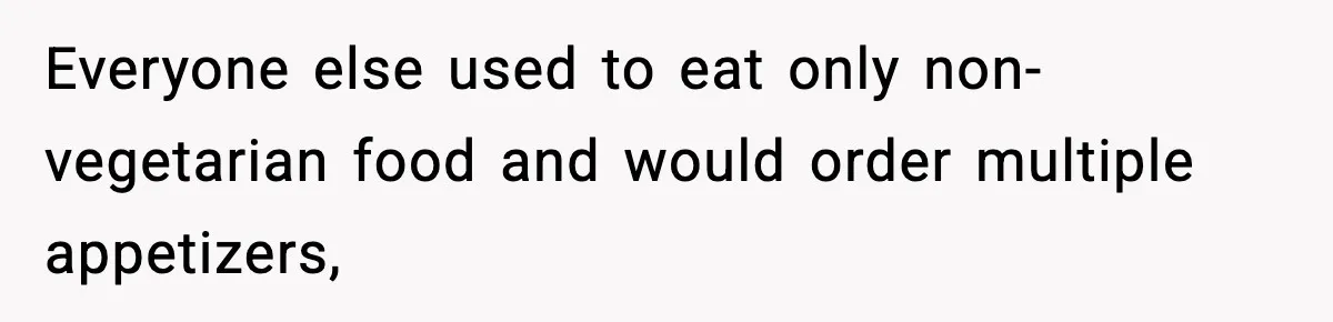 Everyone else used to eat only non-vegetarian food and would order multiple appetizers,