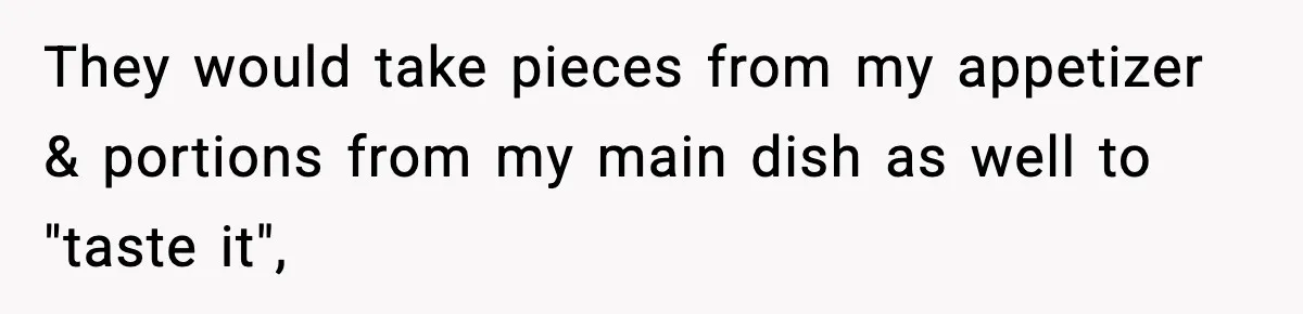 They would take pieces from my appetizer & portions from my main dish as well to "taste it",
