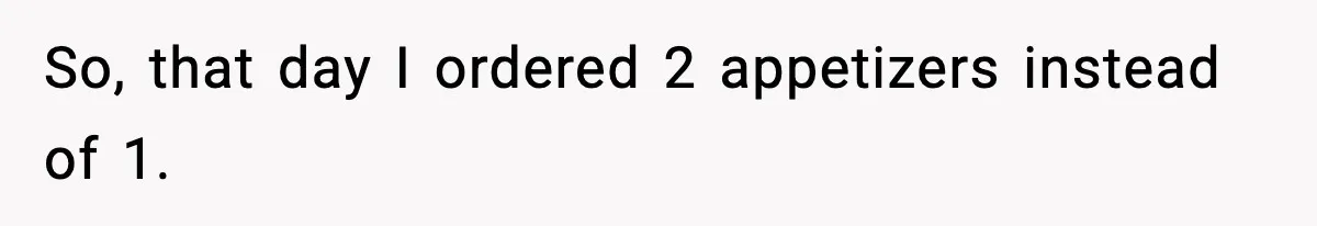 So, that day I ordered 2 appetizers instead of 1.