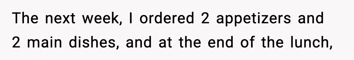 The next week, I ordered 2 appetizers and 2 main dishes, and at the end of the lunch,