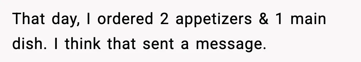 That day, I ordered 2 appetizers & 1 main dish. I think that sent a message.