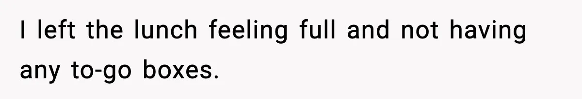 I left the lunch feeling full and not having any to-go boxes.