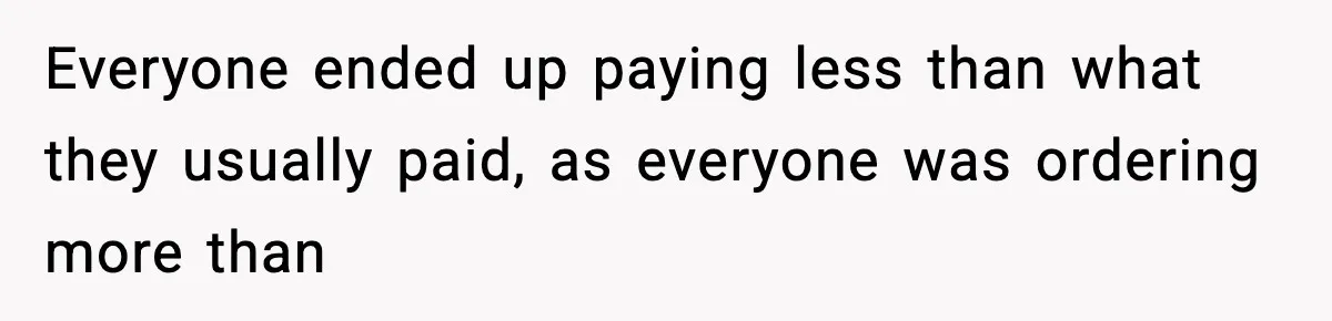 Everyone ended up paying less than what they usually paid, as everyone was ordering more than