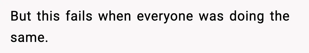 But this fails when everyone was doing the same.