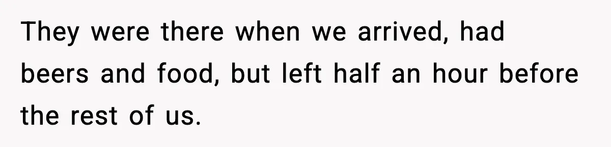 They were there when we arrived, had beers and food, but left half an hour before the rest of us.