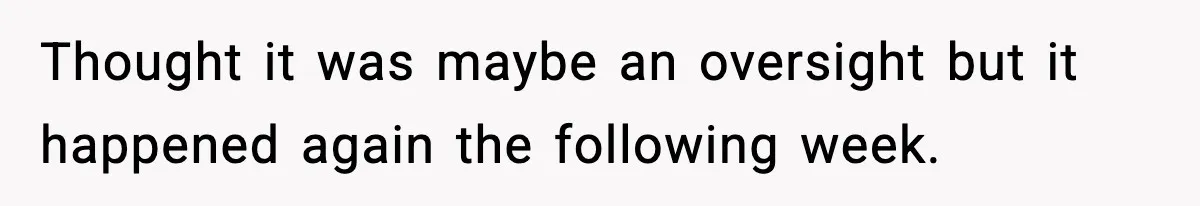 Thought it was maybe an oversight but it happened again the following week.