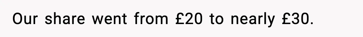Our share went from £20 to nearly £30.