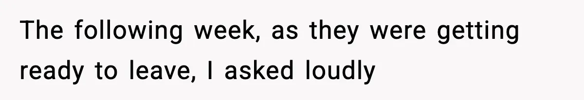 The following week, as they were getting ready to leave, I asked loudly