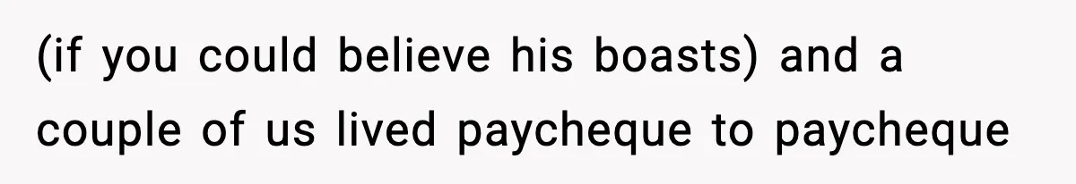 (if you could believe his boasts) and a couple of us lived paycheque to paycheque