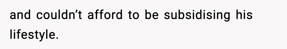 and couldn’t afford to be subsidising his lifestyle.