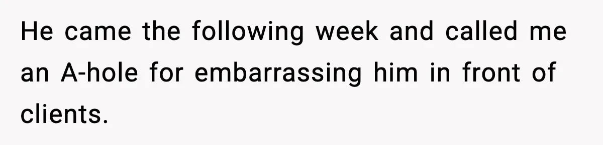 He came the following week and called me an A-hole for embarrassing him in front of clients.