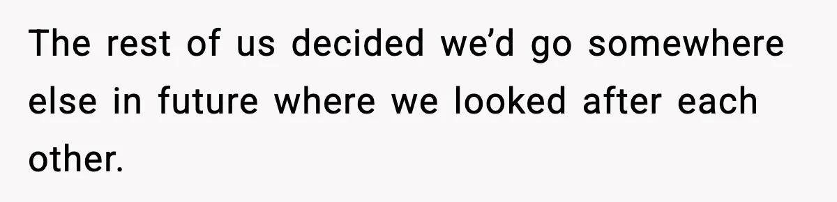 The rest of us decided we’d go somewhere else in future where we looked after each other.
