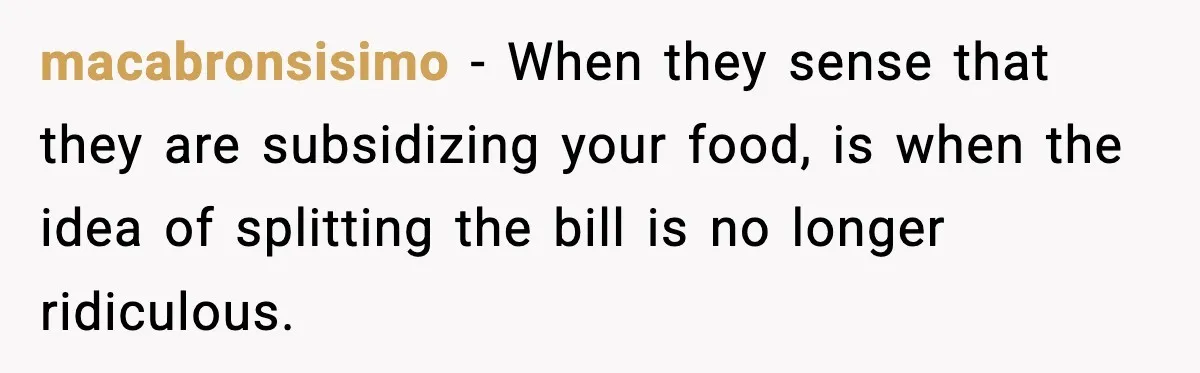 macabronsisimo − When they sense that they are subsidizing your food, is when the idea of splitting the bill is no longer ridiculous.