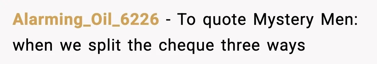Alarming_Oil_6226 − To quote Mystery Men: when we split the cheque three ways