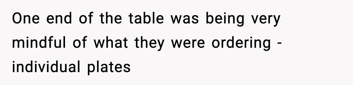 One end of the table was being very mindful of what they were ordering - individual plates