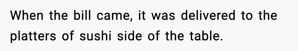 When the bill came, it was delivered to the platters of sushi side of the table.