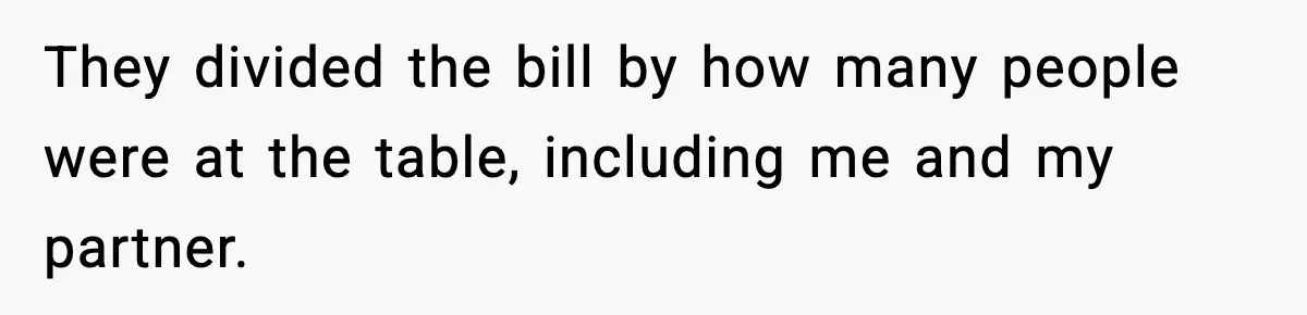 They divided the bill by how many people were at the table, including me and my partner.