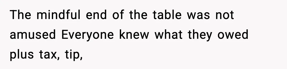 The mindful end of the table was not amused Everyone knew what they owed plus tax, tip,