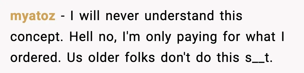 myatoz − I will never understand this concept. Hell no, I'm only paying for what I ordered. Us older folks don't do this s__t.