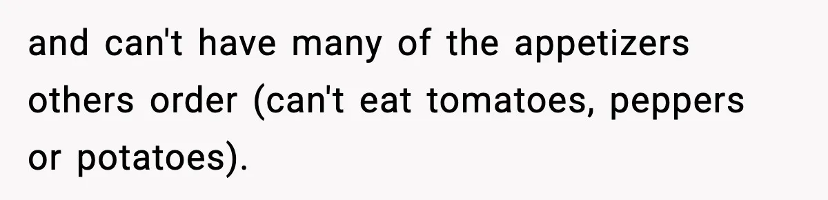 and can't have many of the appetizers others order (can't eat tomatoes, peppers or potatoes).