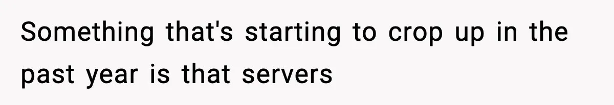 Something that's starting to crop up in the past year is that servers