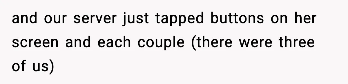 and our server just tapped buttons on her screen and each couple (there were three of us)