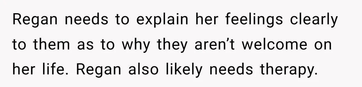 Regan needs to explain her feelings clearly to them as to why they aren’t welcome on her life. Regan also likely needs therapy.