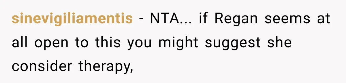 sinevigiliamentis - NTA... if Regan seems at all open to this you might suggest she consider therapy,