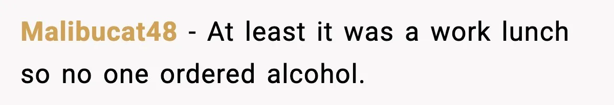 Malibucat48 − At least it was a work lunch so no one ordered alcohol.