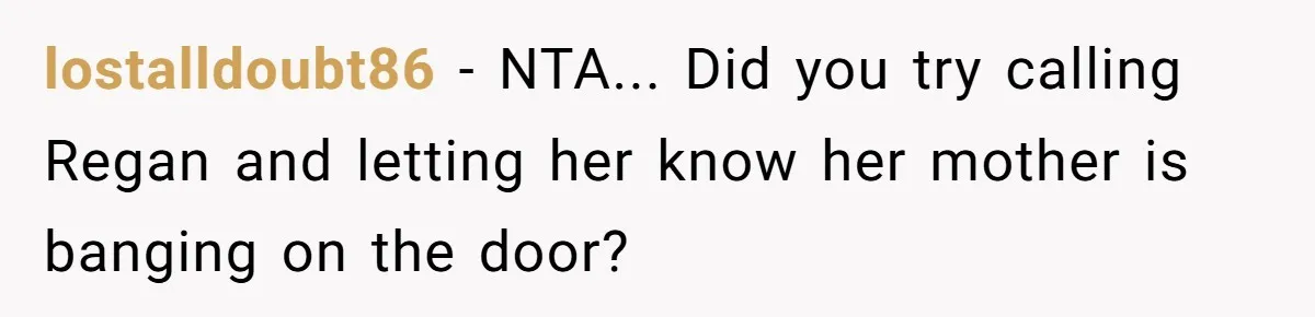 lostalldoubt86 - NTA... Did you try calling Regan and letting her know her mother is banging on the door?