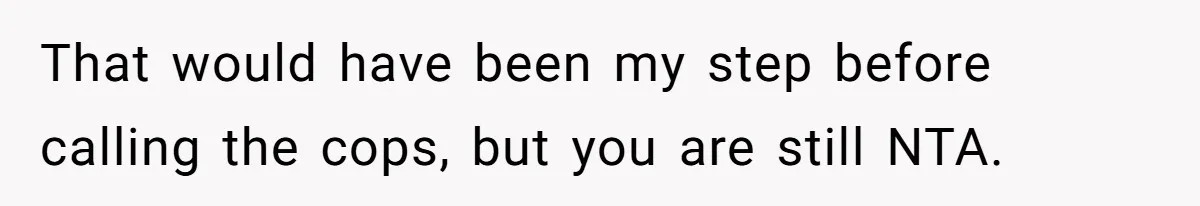 That would have been my step before calling the cops, but you are still NTA.