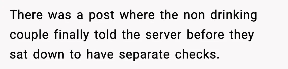 There was a post where the non drinking couple finally told the server before they sat down to have separate checks.