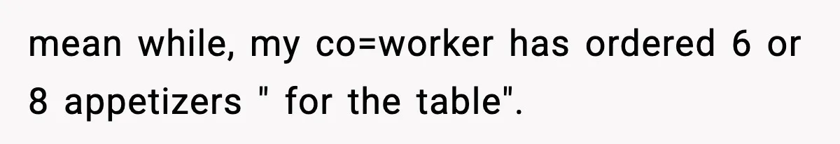 mean while, my co=worker has ordered 6 or 8 appetizers " for the table".