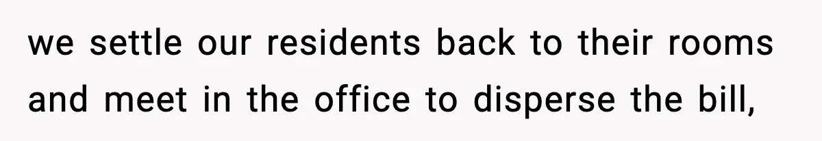 we settle our residents back to their rooms and meet in the office to disperse the bill,