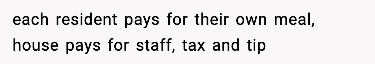 each resident pays for their own meal, house pays for staff, tax and tip