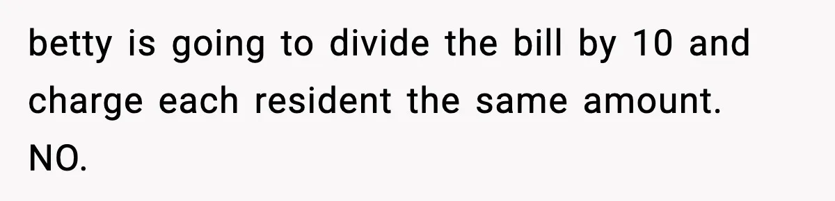 betty is going to divide the bill by 10 and charge each resident the same amount. NO.