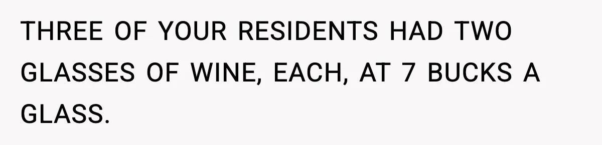 THREE OF YOUR RESIDENTS HAD TWO GLASSES OF WINE, EACH, AT 7 BUCKS A GLASS.