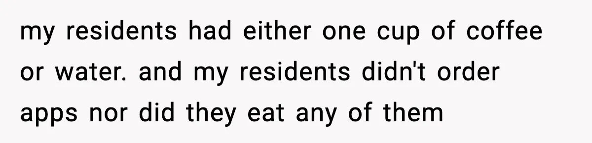 my residents had either one cup of coffee or water. and my residents didn't order apps nor did they eat any of them