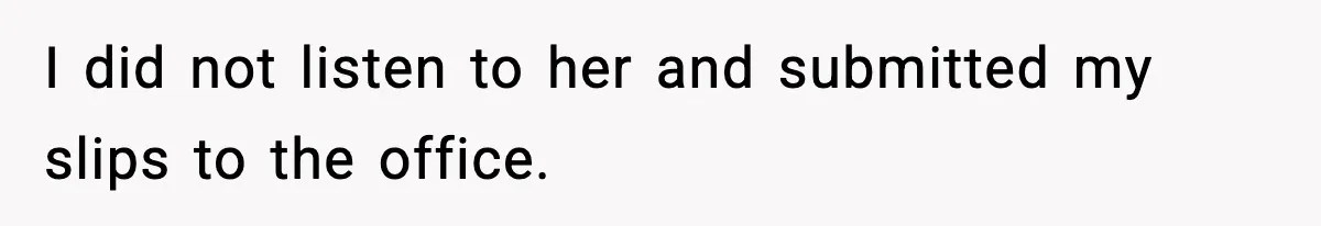 I did not listen to her and submitted my slips to the office.