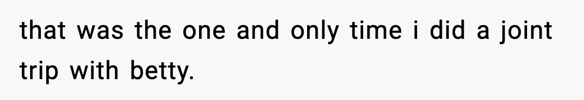 that was the one and only time i did a joint trip with betty.