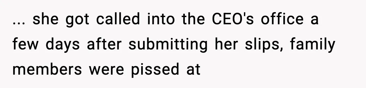 ... she got called into the CEO's office a few days after submitting her slips, family members were pissed at