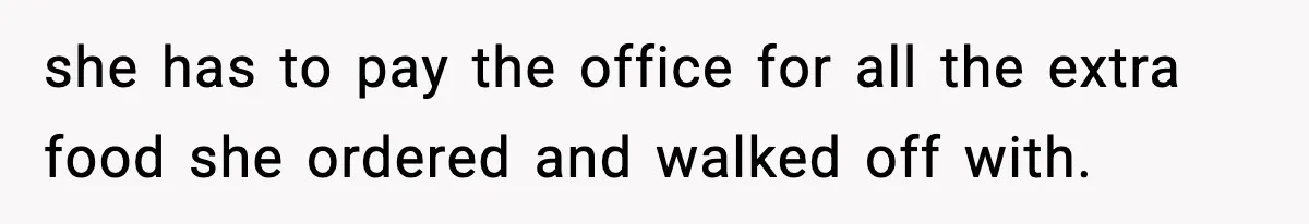 she has to pay the office for all the extra food she ordered and walked off with.
