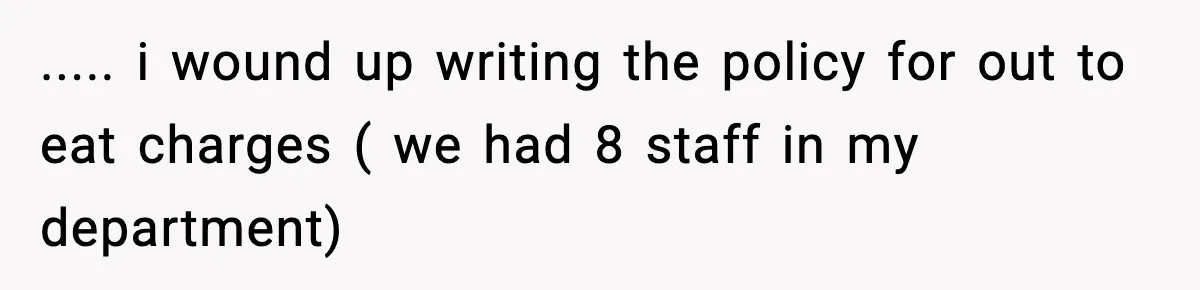 ..... i wound up writing the policy for out to eat charges ( we had 8 staff in my department)