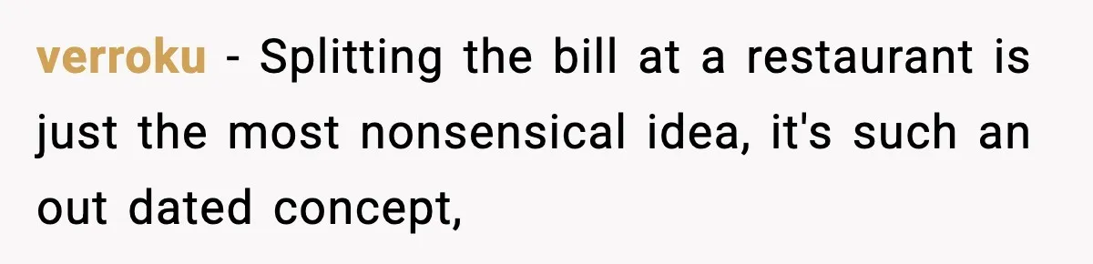 verroku − Splitting the bill at a restaurant is just the most nonsensical idea, it's such an out dated concept,