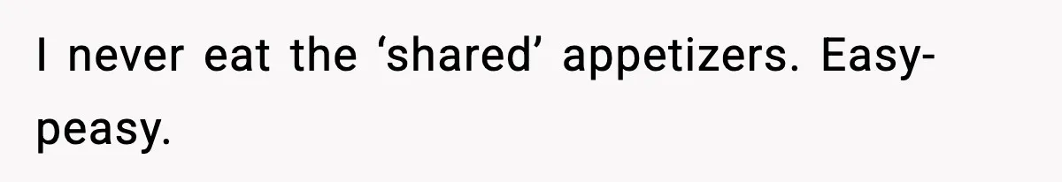 I never eat the ‘shared’ appetizers. Easy-peasy.