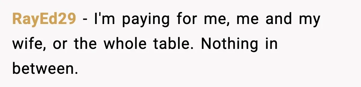 RayEd29 − I'm paying for me, me and my wife, or the whole table. Nothing in between.