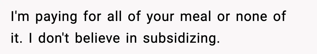 I'm paying for all of your meal or none of it. I don't believe in subsidizing.